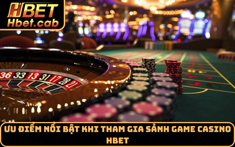 Ưu điểm nổi bật khi tham gia sảnh game Casino Hbet