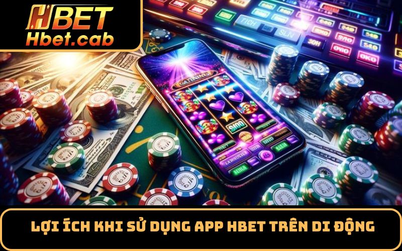 Lợi Ích khi sử dụng app Hbet trên di động